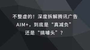 不整虚的！深度拆解腾讯广告aim+，到底是“真减负”，还是“搞噱头”？