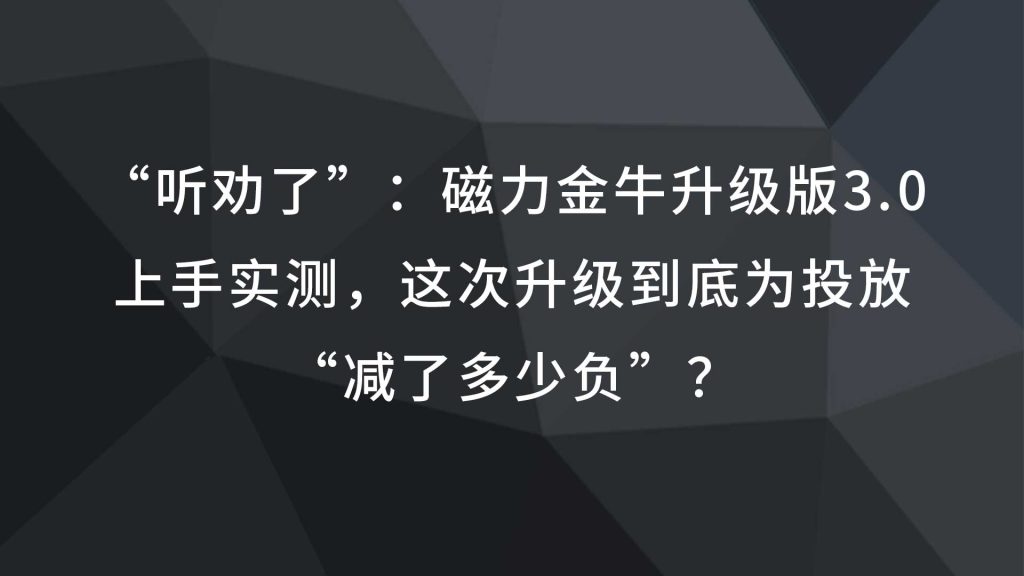 “听劝了”：磁力金牛升级版3.0上手实测，这次升级到底为投放“减了多少负”？