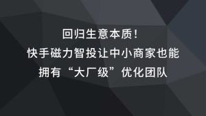 回归生意本质！快手磁力智投让中小商家也能拥有“大厂级”优化团队